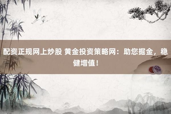 配资正规网上炒股 黄金投资策略网：助您掘金，稳健增值！