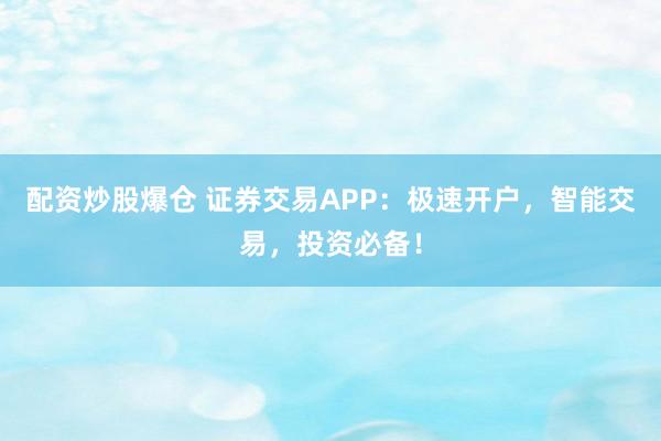 配资炒股爆仓 证券交易APP：极速开户，智能交易，投资必备！