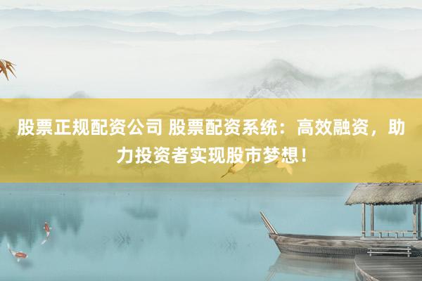 股票正规配资公司 股票配资系统：高效融资，助力投资者实现股市梦想！