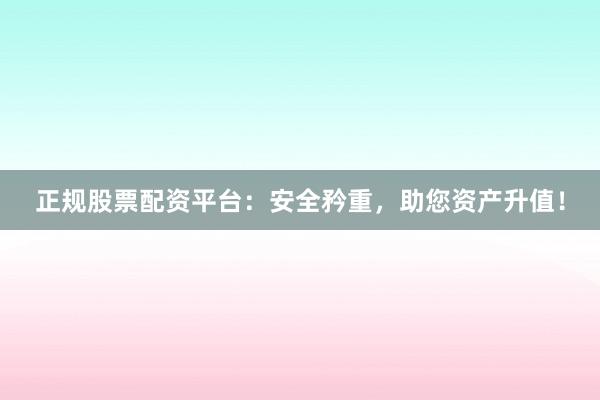 正规股票配资平台:安全矜重,助您资产升值!