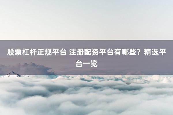 股票杠杆正规平台 注册配资平台有哪些？精选平台一览