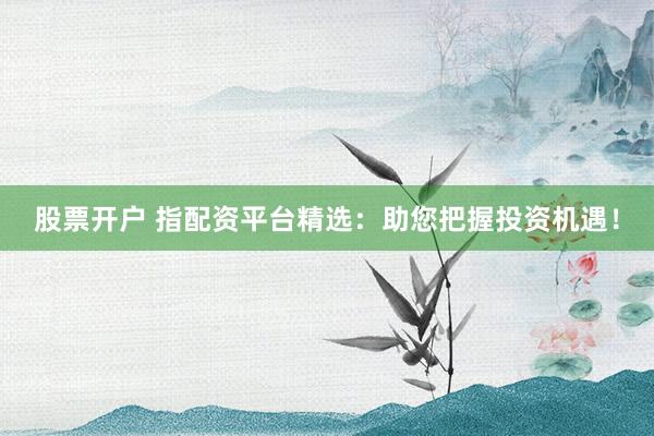 股票开户 指配资平台精选：助您把握投资机遇！