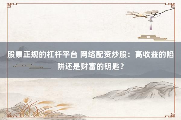 股票正规的杠杆平台 网络配资炒股：高收益的陷阱还是财富的钥匙？