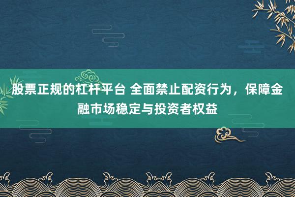 股票正规的杠杆平台 全面禁止配资行为，保障金融市场稳定与投资者权益