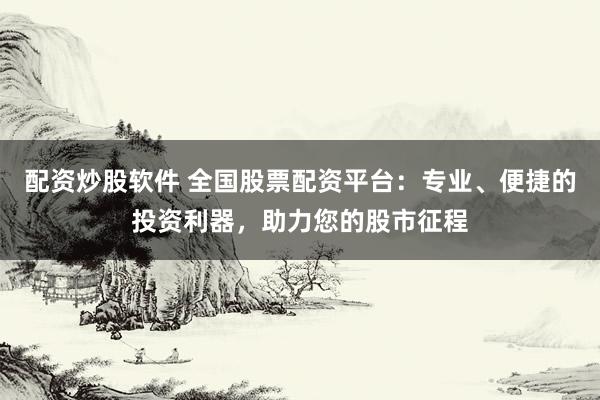 配资炒股软件 全国股票配资平台:专业、便捷的投资利器,助力您的股市征程