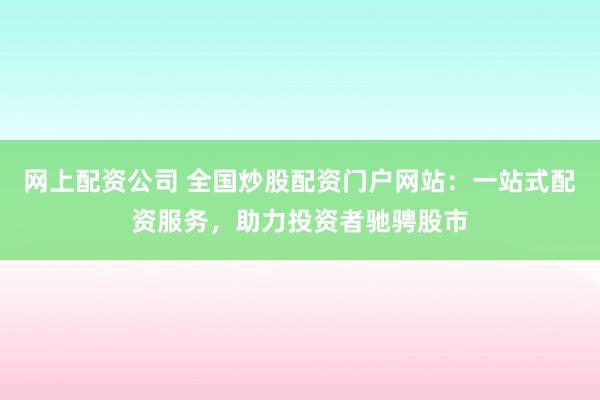 网上配资公司 全国炒股配资门户网站:一站式配资服务,助力投资者驰骋股市