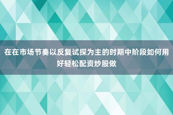 在在市场节奏以反复试探为主的时期中阶段如何用好轻松配资炒股做