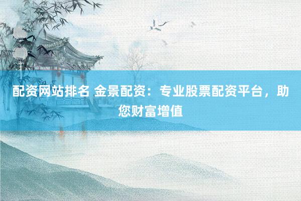 配资网站排名 金景配资：专业股票配资平台，助您财富增值