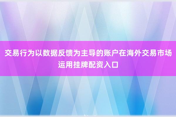 交易行为以数据反馈为主导的账户在海外交易市场运用挂牌配资入口