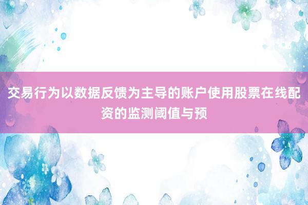 交易行为以数据反馈为主导的账户使用股票在线配资的监测阈值与预