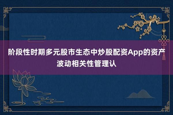阶段性时期多元股市生态中炒股配资App的资产波动相关性管理认