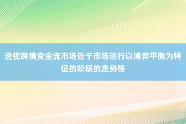 透视跨境资金流市场处于市场运行以博弈平衡为特征的阶段的走势格