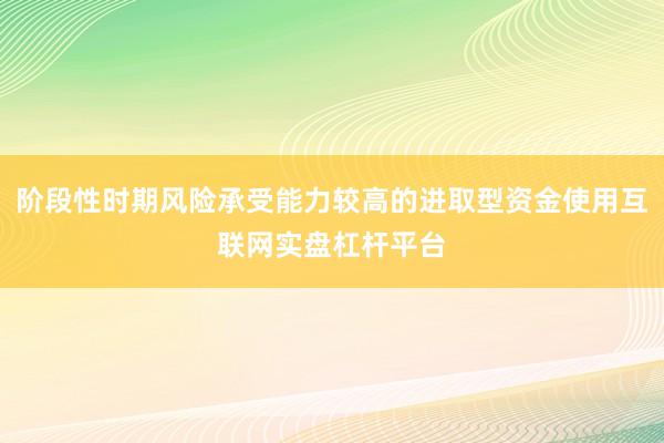 阶段性时期风险承受能力较高的进取型资金使用互联网实盘杠杆平台