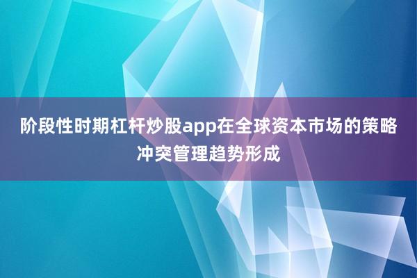 阶段性时期杠杆炒股app在全球资本市场的策略冲突管理趋势形成