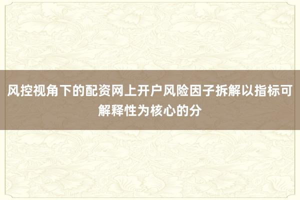 风控视角下的配资网上开户风险因子拆解以指标可解释性为核心的分
