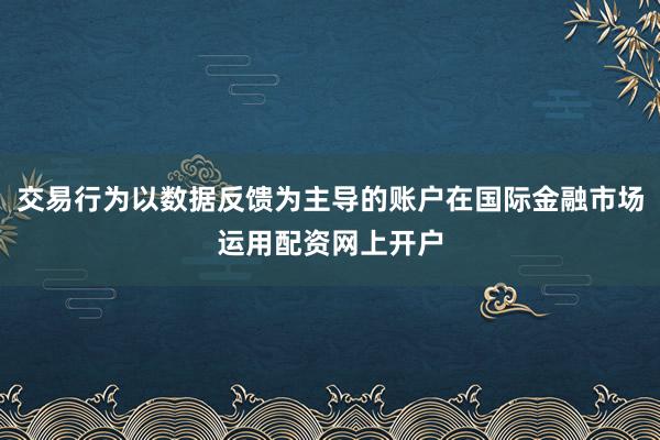 交易行为以数据反馈为主导的账户在国际金融市场运用配资网上开户
