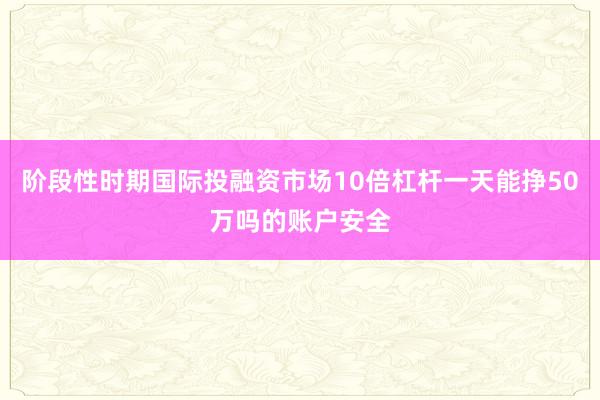 阶段性时期国际投融资市场10倍杠杆一天能挣50万吗的账户安全