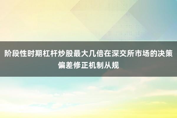 阶段性时期杠杆炒股最大几倍在深交所市场的决策偏差修正机制从规