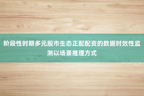 阶段性时期多元股市生态正配配资的数据时效性监测以场景推理方式