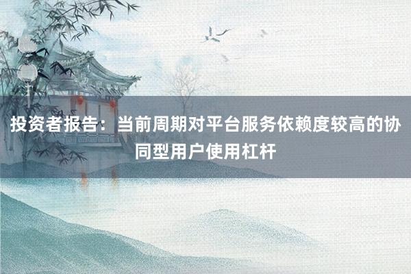 投资者报告：当前周期对平台服务依赖度较高的协同型用户使用杠杆