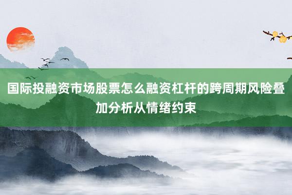 国际投融资市场股票怎么融资杠杆的跨周期风险叠加分析从情绪约束