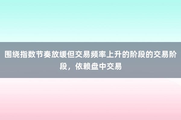 围绕指数节奏放缓但交易频率上升的阶段的交易阶段，依赖盘中交易