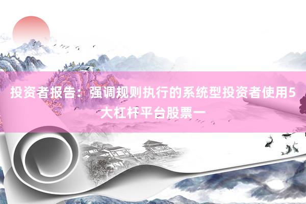 投资者报告：强调规则执行的系统型投资者使用5大杠杆平台股票一