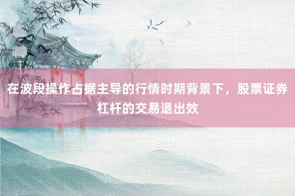 在波段操作占据主导的行情时期背景下，股票证券杠杆的交易退出效