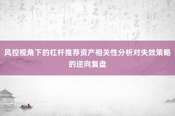 风控视角下的杠杆推荐资产相关性分析对失效策略的逆向复盘