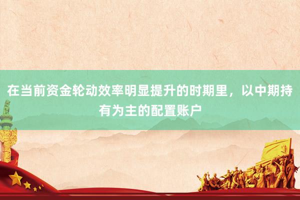 在当前资金轮动效率明显提升的时期里，以中期持有为主的配置账户