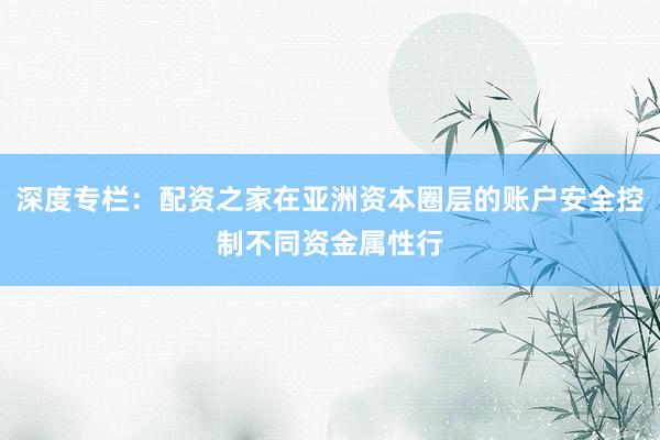 深度专栏：配资之家在亚洲资本圈层的账户安全控制不同资金属性行