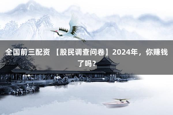 全国前三配资 【股民调查问卷】2024年，你赚钱了吗？