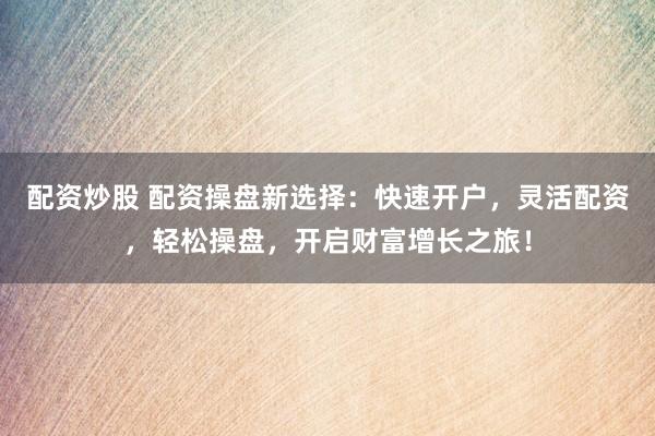 配资炒股 配资操盘新选择：快速开户，灵活配资，轻松操盘，开启财富增长之旅！