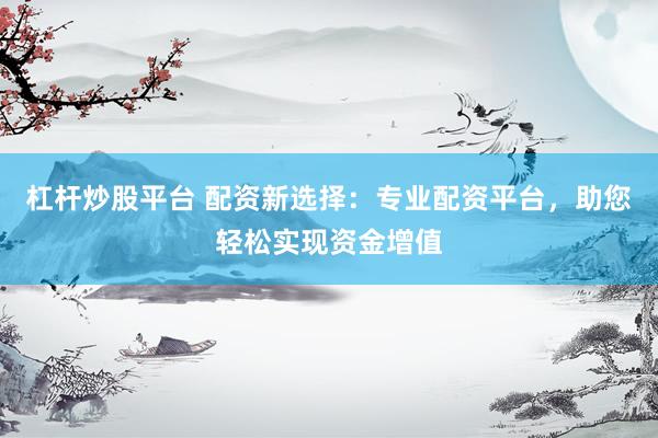 杠杆炒股平台 配资新选择：专业配资平台，助您轻松实现资金增值