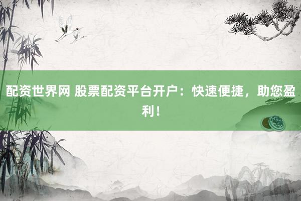 配资世界网 股票配资平台开户：快速便捷，助您盈利！