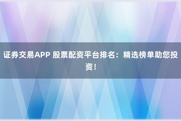 证券交易APP 股票配资平台排名：精选榜单助您投资！
