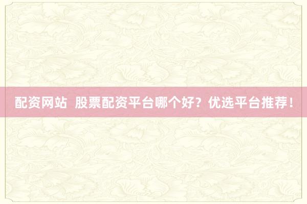 配资网站  股票配资平台哪个好？优选平台推荐！