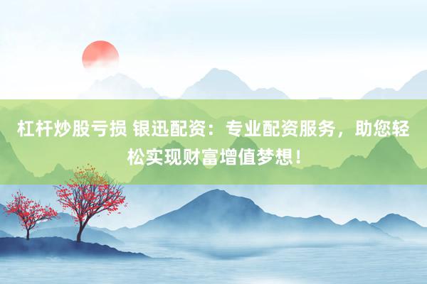 杠杆炒股亏损 银迅配资：专业配资服务，助您轻松实现财富增值梦想！