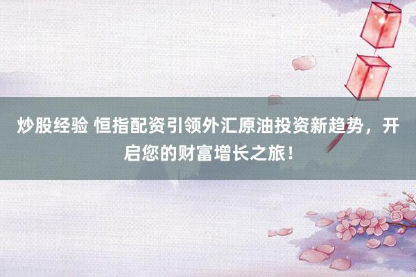 炒股经验 恒指配资引领外汇原油投资新趋势，开启您的财富增长之旅！