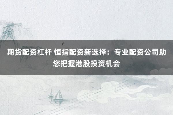 期货配资杠杆 恒指配资新选择：专业配资公司助您把握港股投资机会