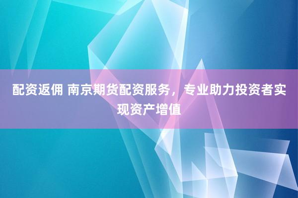 配资返佣 南京期货配资服务，专业助力投资者实现资产增值