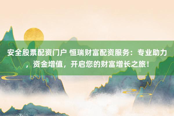 安全股票配资门户 恒瑞财富配资服务：专业助力，资金增值，开启您的财富增长之旅！