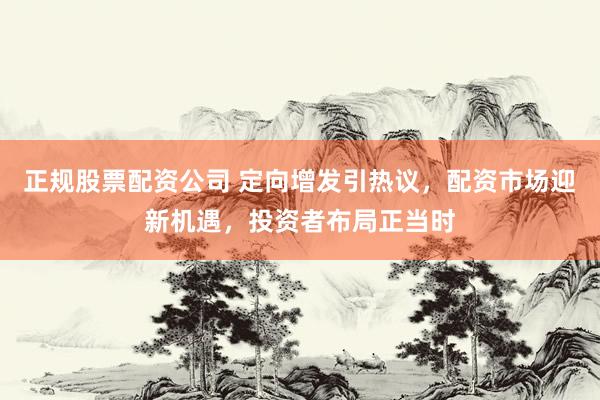 正规股票配资公司 定向增发引热议，配资市场迎新机遇，投资者布局正当时