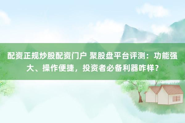配资正规炒股配资门户 聚股盘平台评测：功能强大、操作便捷，投资者必备利器咋样？
