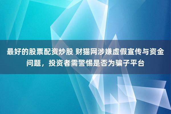 最好的股票配资炒股 财猫网涉嫌虚假宣传与资金问题，投资者需警惕是否为骗子平台