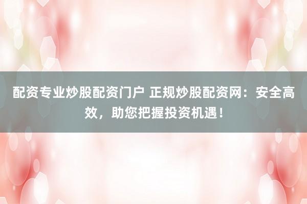 配资专业炒股配资门户 正规炒股配资网：安全高效，助您把握投资机遇！