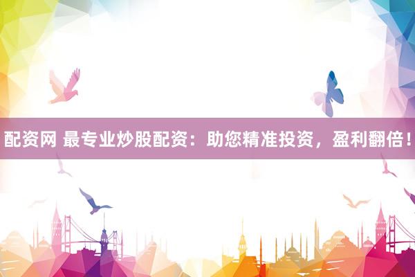 配资网 最专业炒股配资：助您精准投资，盈利翻倍！