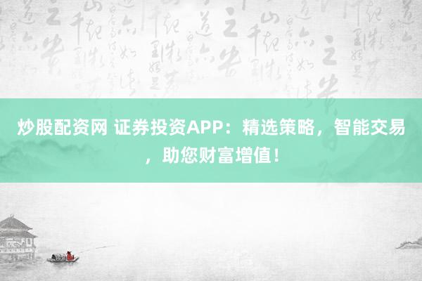 炒股配资网 证券投资APP：精选策略，智能交易，助您财富增值！