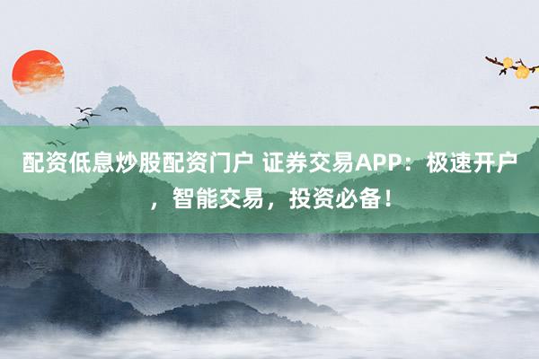 配资低息炒股配资门户 证券交易APP：极速开户，智能交易，投资必备！
