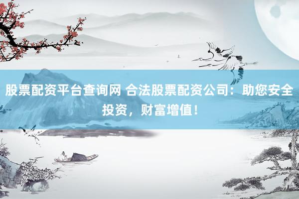 股票配资平台查询网 合法股票配资公司：助您安全投资，财富增值！